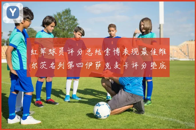 红军球员评分总结索博表现最佳维尔茨名列第四伊萨克麦卡评分垫底