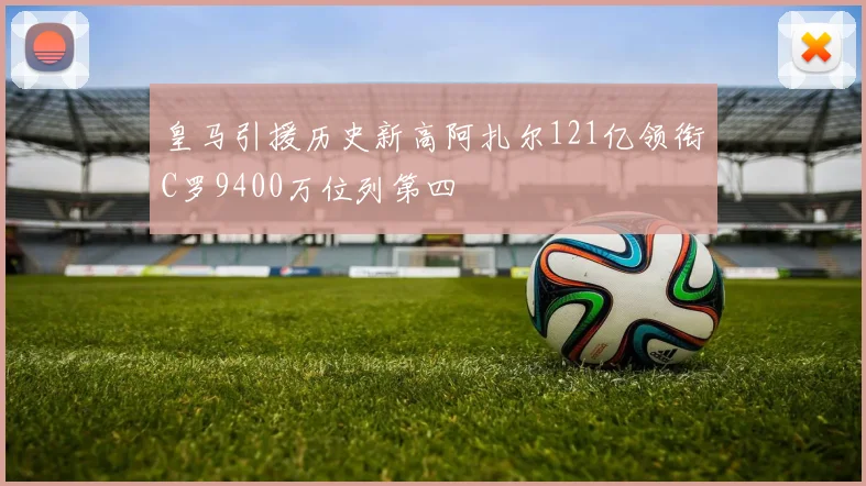 皇马引援历史新高阿扎尔121亿领衔C罗9400万位列第四