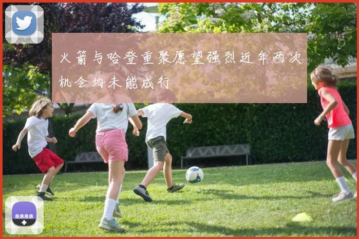 火箭与哈登重聚愿望强烈近年两次机会均未能成行