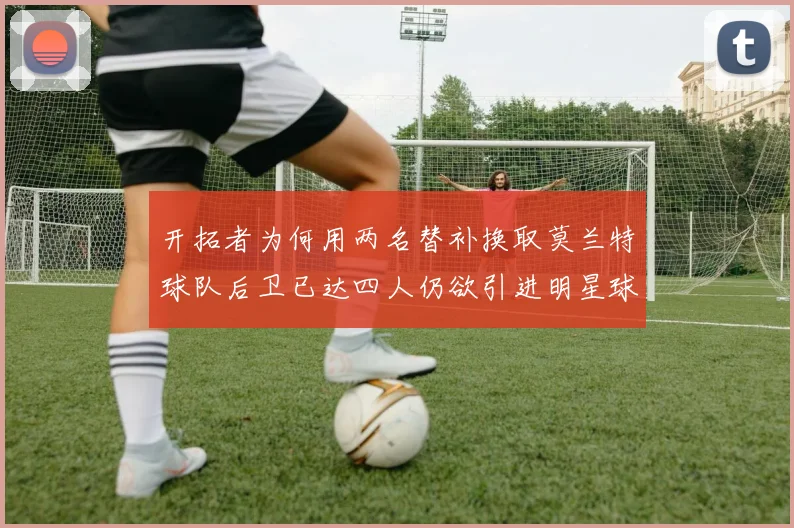 开拓者为何用两名替补换取莫兰特球队后卫已达四人仍欲引进明星球员