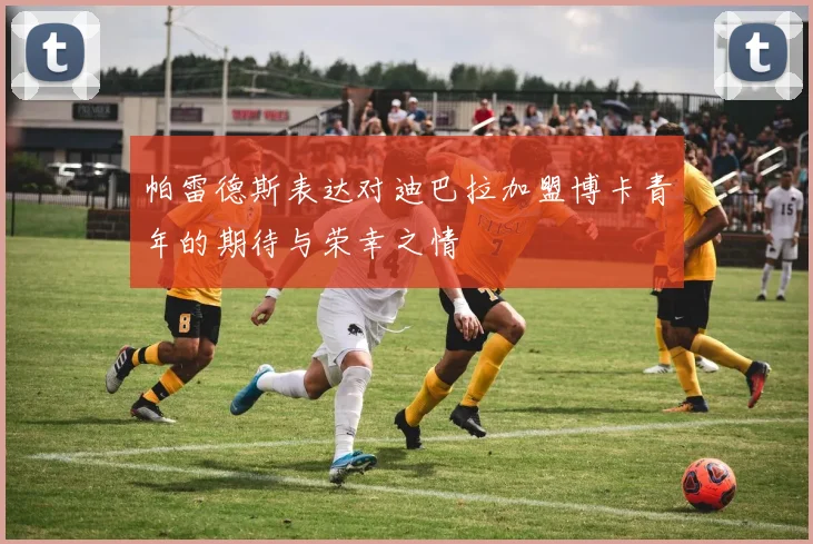 帕雷德斯表达对迪巴拉加盟博卡青年的期待与荣幸之情