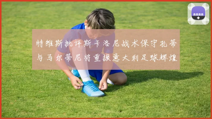 特维斯批评斯卡洛尼战术保守孔蒂与马尔蒂尼将重振意大利足球辉煌