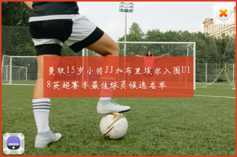 曼联15岁小将JJ加布里埃尔入围U18英超赛季最佳球员候选名单
