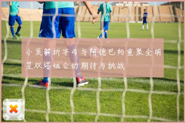 小莫解析字母与阿德巴约重聚全明星双塔组合的期待与挑战