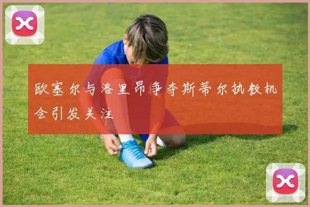 欧塞尔与洛里昂争夺斯蒂尔执教机会引发关注