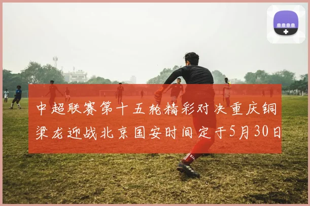 中超联赛第十五轮精彩对决重庆铜梁龙迎战北京国安时间定于5月30日20点