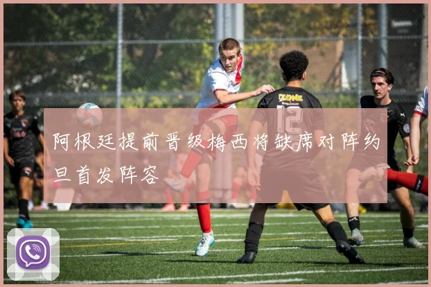 阿根廷提前晋级梅西将缺席对阵约旦首发阵容