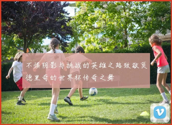 不惧阴影与挑战的英雄之路致敬莫德里奇的世界杯传奇之舞