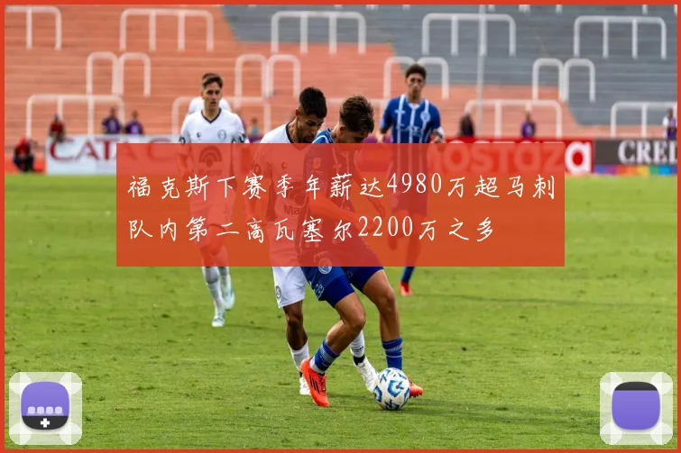 福克斯下赛季年薪达4980万超马刺队内第二高瓦塞尔2200万之多