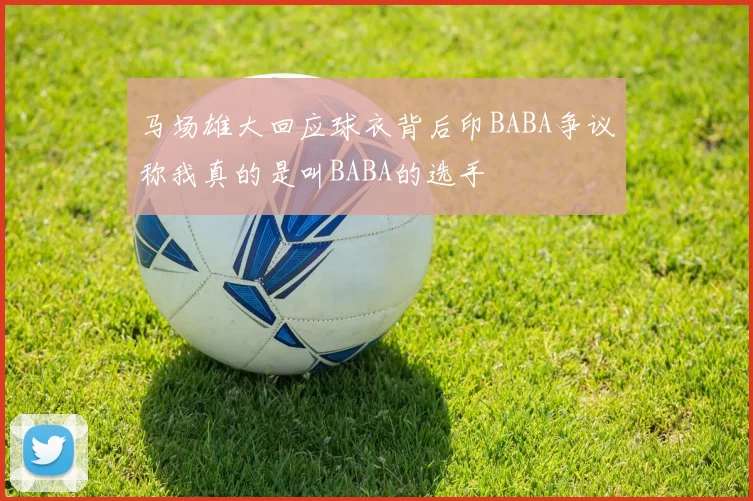 马场雄大回应球衣背后印BABA争议称我真的是叫BABA的选手