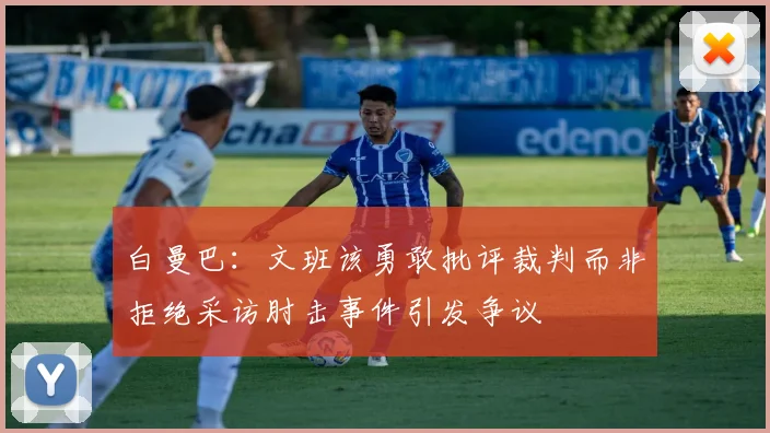 白曼巴：文班该勇敢批评裁判而非拒绝采访肘击事件引发争议