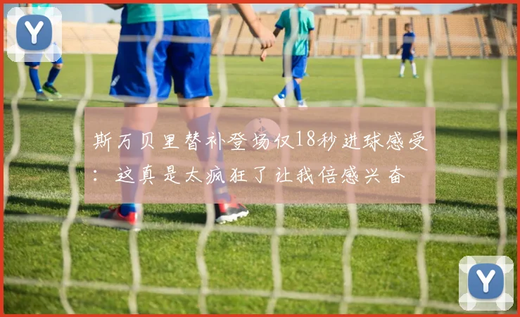 斯万贝里替补登场仅18秒进球感受：这真是太疯狂了让我倍感兴奋