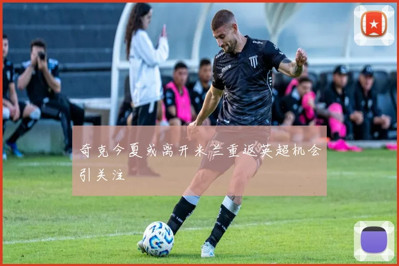 奇克今夏或离开米兰重返英超机会引关注