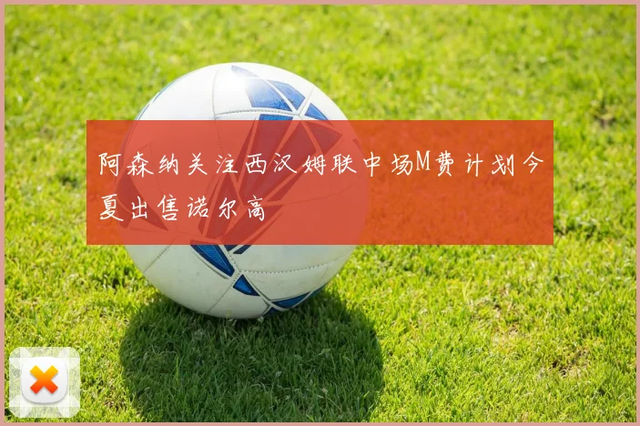 阿森纳关注西汉姆联中场M费计划今夏出售诺尔高