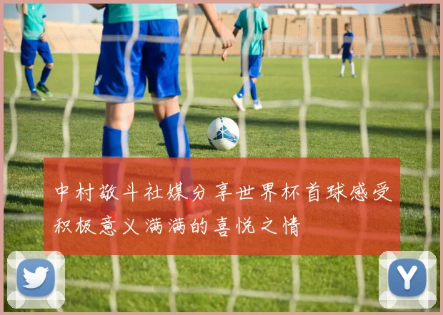 中村敬斗社媒分享世界杯首球感受积极意义满满的喜悦之情