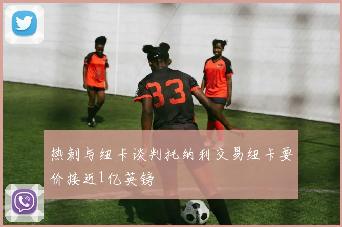 热刺与纽卡谈判托纳利交易纽卡要价接近1亿英镑