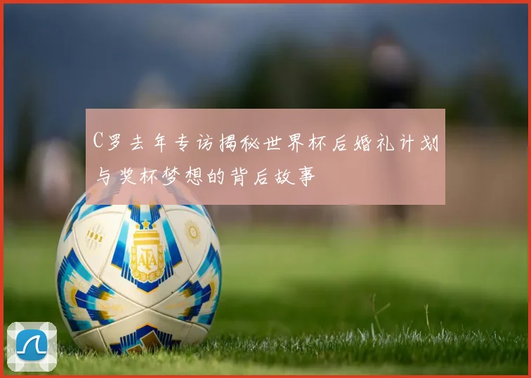 C罗去年专访揭秘世界杯后婚礼计划与奖杯梦想的背后故事
