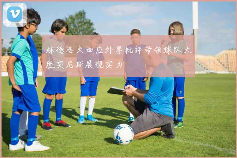 林德洛夫回应外界批评带领球队大胜突尼斯展现实力
