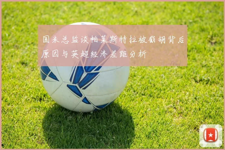 国米总监谈帕莱斯特拉被截胡背后原因与英超经济差距分析